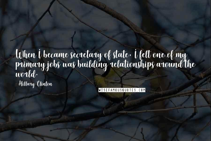 Hillary Clinton Quotes: When I became secretary of state, I felt one of my primary jobs was building relationships around the world.