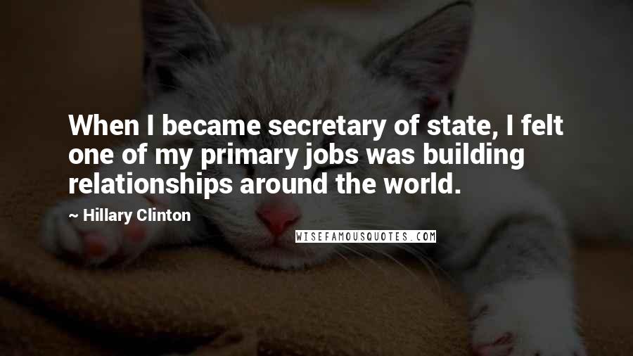 Hillary Clinton Quotes: When I became secretary of state, I felt one of my primary jobs was building relationships around the world.