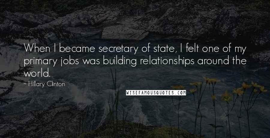 Hillary Clinton Quotes: When I became secretary of state, I felt one of my primary jobs was building relationships around the world.