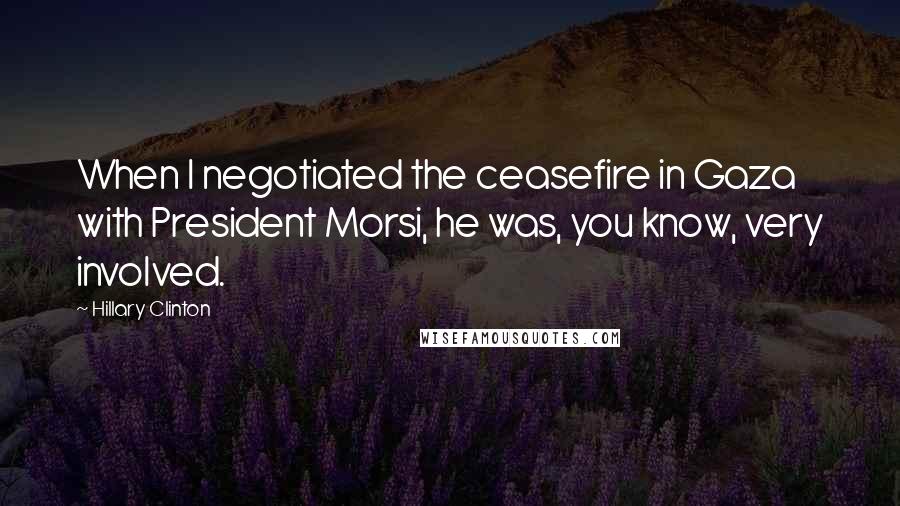 Hillary Clinton Quotes: When I negotiated the ceasefire in Gaza with President Morsi, he was, you know, very involved.