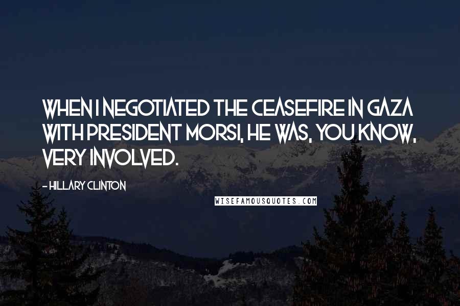 Hillary Clinton Quotes: When I negotiated the ceasefire in Gaza with President Morsi, he was, you know, very involved.