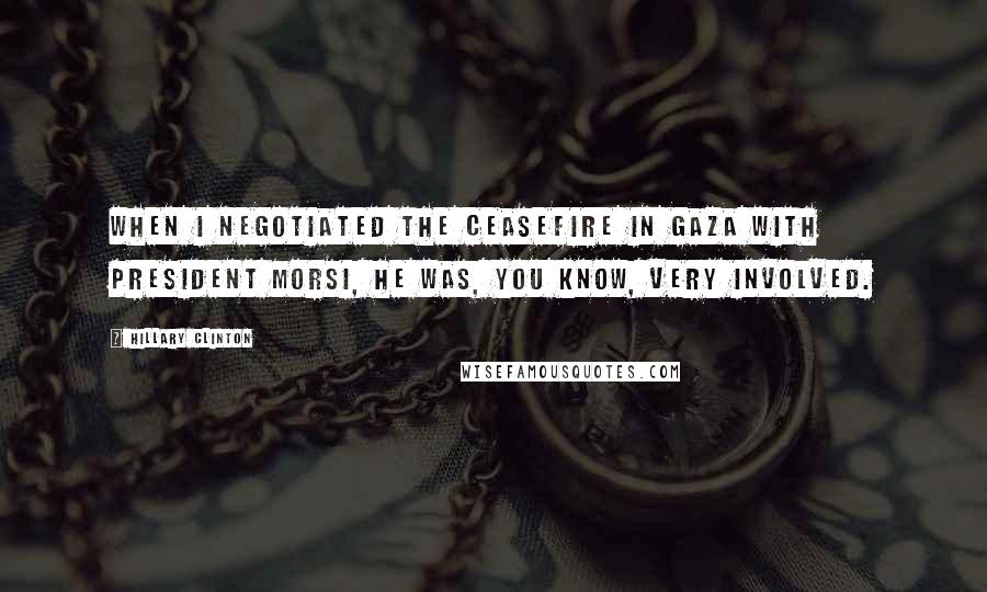 Hillary Clinton Quotes: When I negotiated the ceasefire in Gaza with President Morsi, he was, you know, very involved.