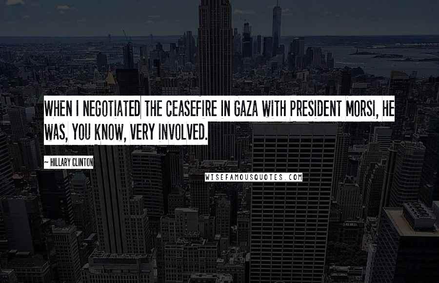 Hillary Clinton Quotes: When I negotiated the ceasefire in Gaza with President Morsi, he was, you know, very involved.