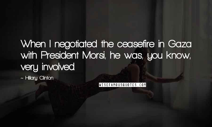 Hillary Clinton Quotes: When I negotiated the ceasefire in Gaza with President Morsi, he was, you know, very involved.