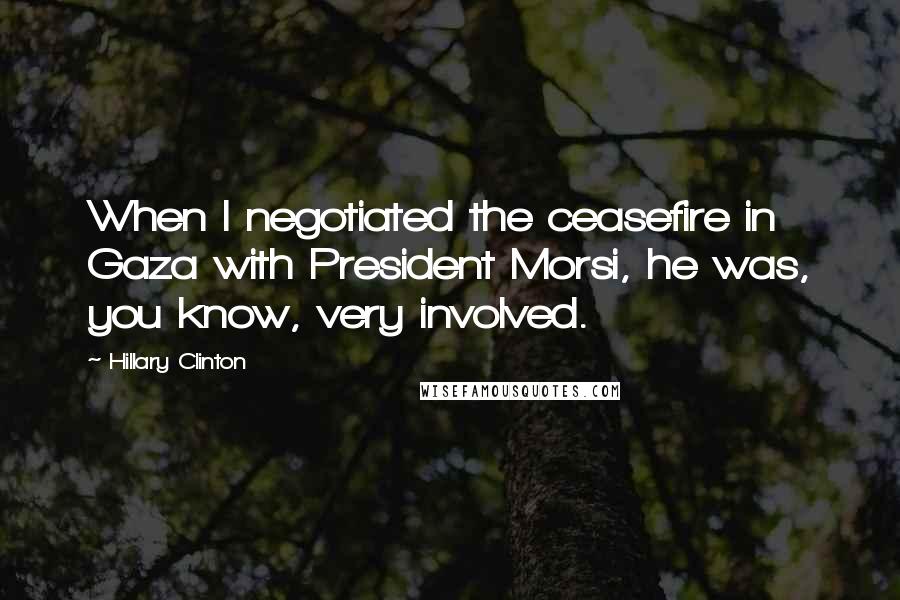 Hillary Clinton Quotes: When I negotiated the ceasefire in Gaza with President Morsi, he was, you know, very involved.