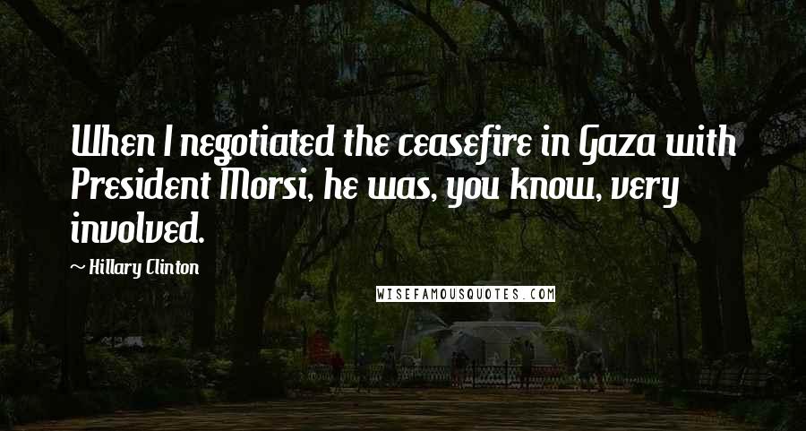 Hillary Clinton Quotes: When I negotiated the ceasefire in Gaza with President Morsi, he was, you know, very involved.