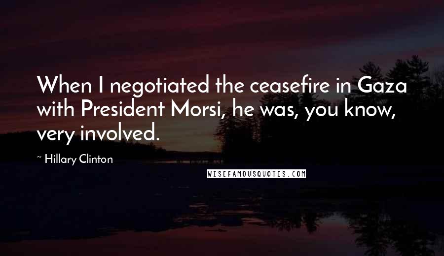 Hillary Clinton Quotes: When I negotiated the ceasefire in Gaza with President Morsi, he was, you know, very involved.