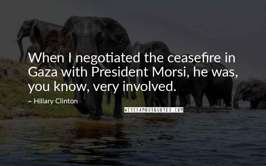 Hillary Clinton Quotes: When I negotiated the ceasefire in Gaza with President Morsi, he was, you know, very involved.