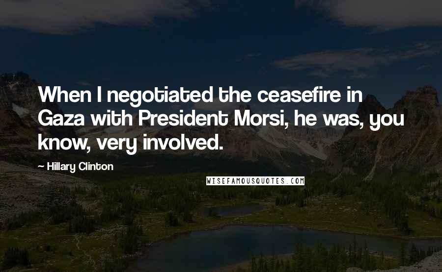 Hillary Clinton Quotes: When I negotiated the ceasefire in Gaza with President Morsi, he was, you know, very involved.