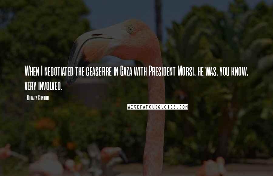 Hillary Clinton Quotes: When I negotiated the ceasefire in Gaza with President Morsi, he was, you know, very involved.