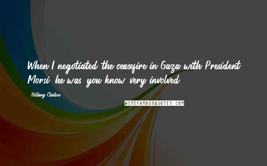 Hillary Clinton Quotes: When I negotiated the ceasefire in Gaza with President Morsi, he was, you know, very involved.