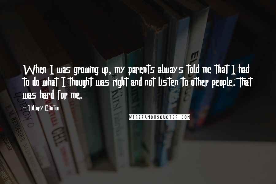 Hillary Clinton Quotes: When I was growing up, my parents always told me that I had to do what I thought was right and not listen to other people. That was hard for me.
