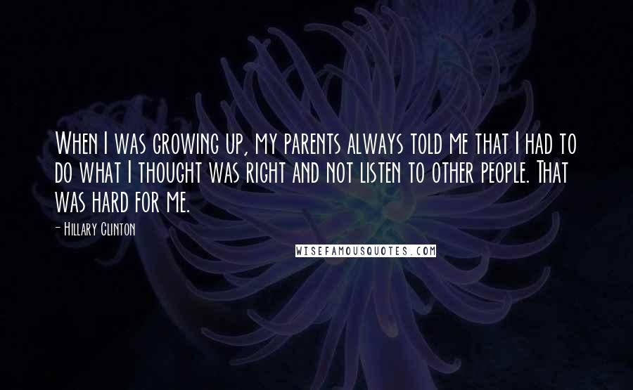 Hillary Clinton Quotes: When I was growing up, my parents always told me that I had to do what I thought was right and not listen to other people. That was hard for me.