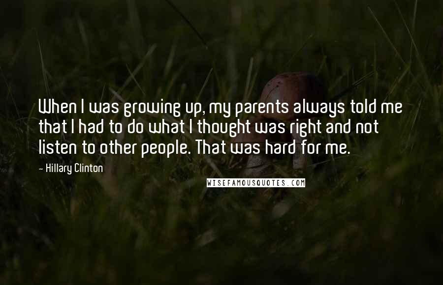 Hillary Clinton Quotes: When I was growing up, my parents always told me that I had to do what I thought was right and not listen to other people. That was hard for me.