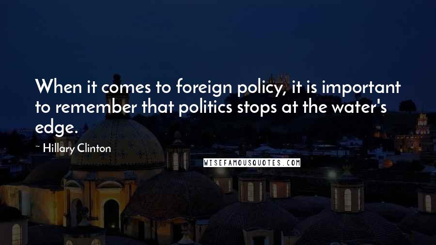 Hillary Clinton Quotes: When it comes to foreign policy, it is important to remember that politics stops at the water's edge.