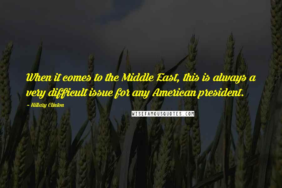 Hillary Clinton Quotes: When it comes to the Middle East, this is always a very difficult issue for any American president.