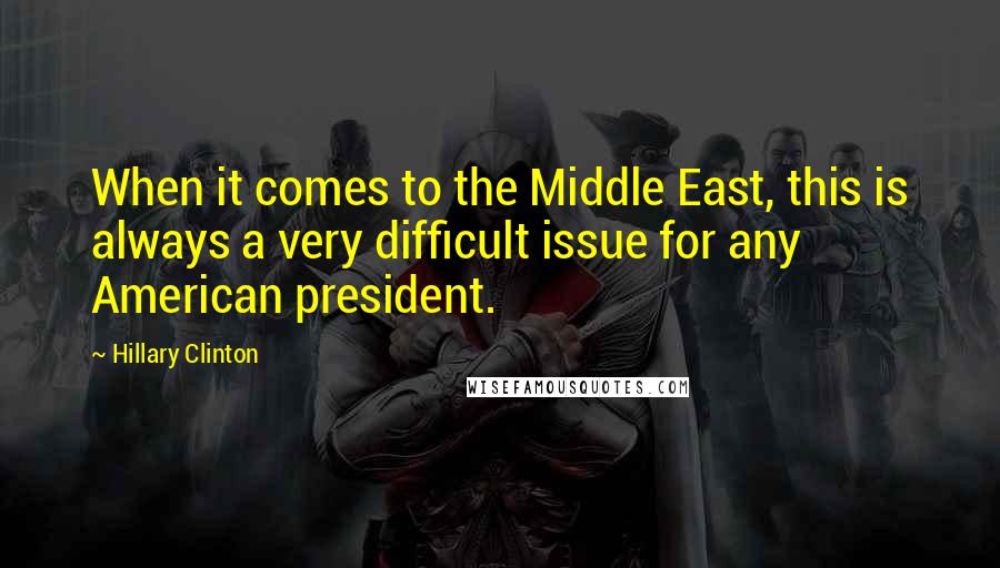 Hillary Clinton Quotes: When it comes to the Middle East, this is always a very difficult issue for any American president.