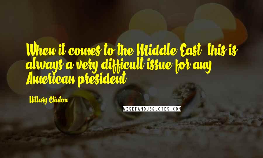 Hillary Clinton Quotes: When it comes to the Middle East, this is always a very difficult issue for any American president.