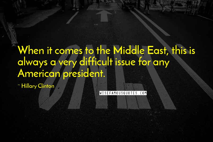 Hillary Clinton Quotes: When it comes to the Middle East, this is always a very difficult issue for any American president.