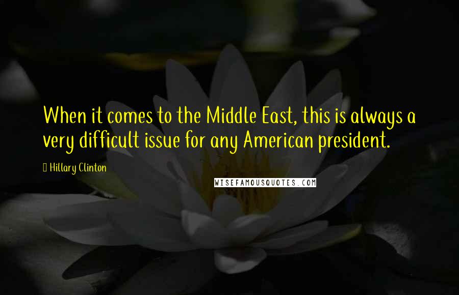 Hillary Clinton Quotes: When it comes to the Middle East, this is always a very difficult issue for any American president.