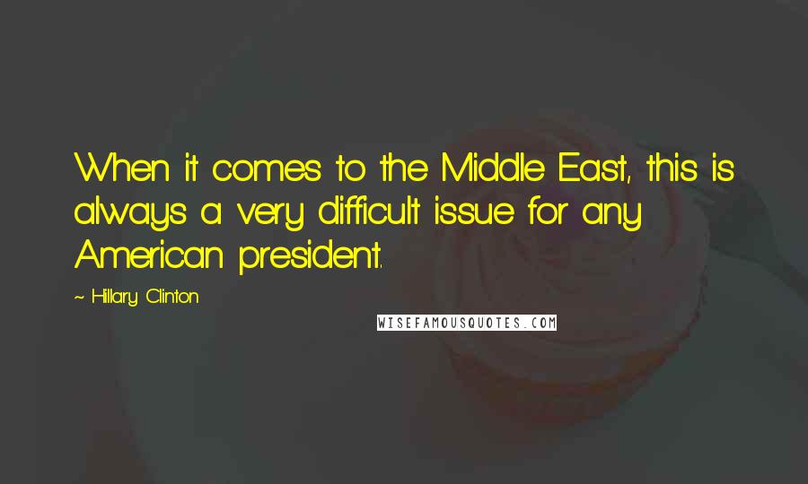 Hillary Clinton Quotes: When it comes to the Middle East, this is always a very difficult issue for any American president.