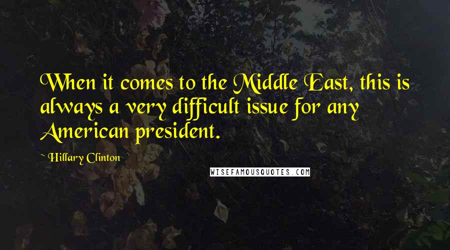 Hillary Clinton Quotes: When it comes to the Middle East, this is always a very difficult issue for any American president.