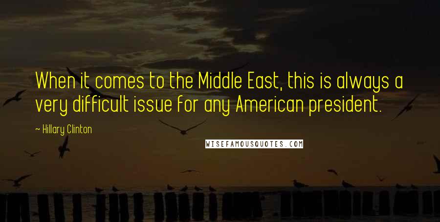 Hillary Clinton Quotes: When it comes to the Middle East, this is always a very difficult issue for any American president.