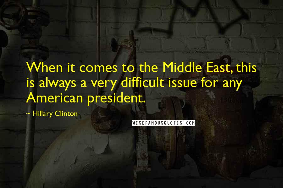 Hillary Clinton Quotes: When it comes to the Middle East, this is always a very difficult issue for any American president.