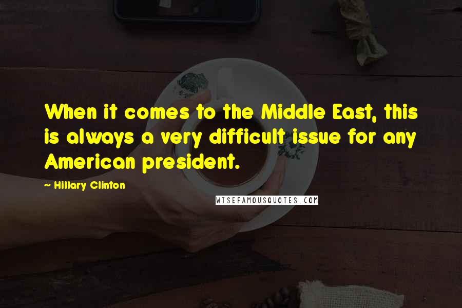 Hillary Clinton Quotes: When it comes to the Middle East, this is always a very difficult issue for any American president.