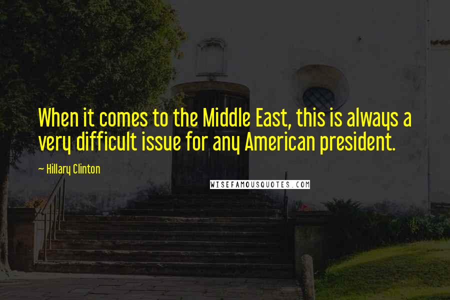 Hillary Clinton Quotes: When it comes to the Middle East, this is always a very difficult issue for any American president.