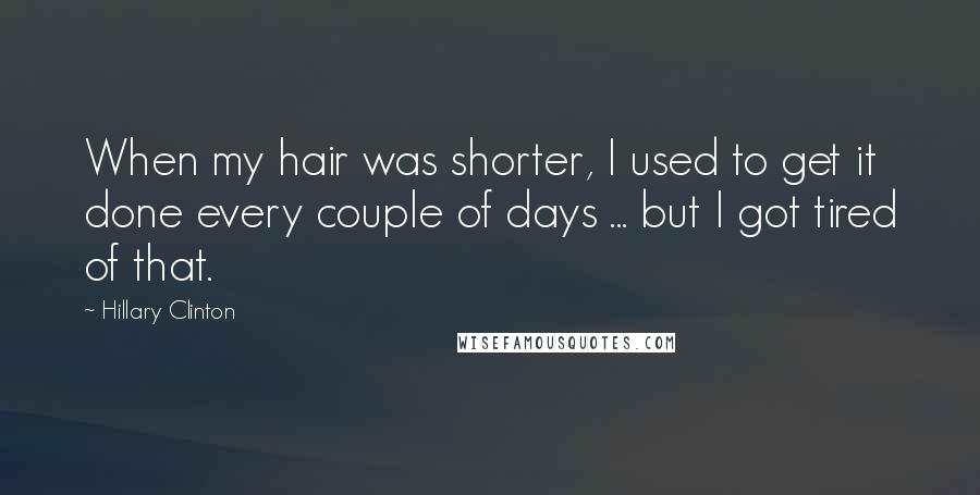 Hillary Clinton Quotes: When my hair was shorter, I used to get it done every couple of days ... but I got tired of that.