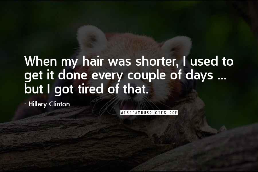 Hillary Clinton Quotes: When my hair was shorter, I used to get it done every couple of days ... but I got tired of that.