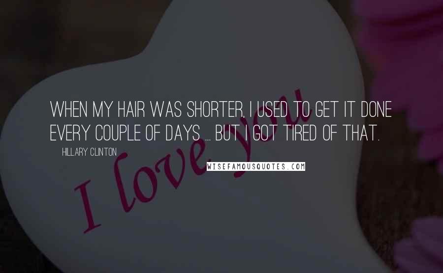 Hillary Clinton Quotes: When my hair was shorter, I used to get it done every couple of days ... but I got tired of that.