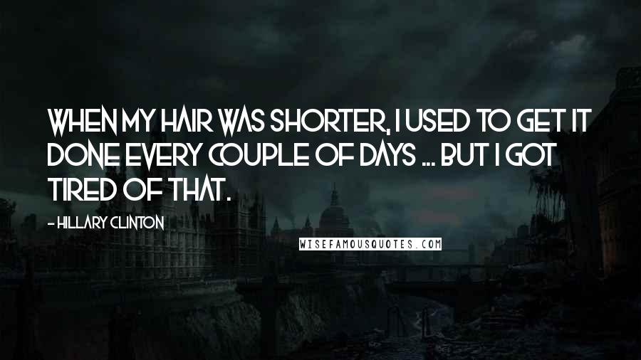 Hillary Clinton Quotes: When my hair was shorter, I used to get it done every couple of days ... but I got tired of that.