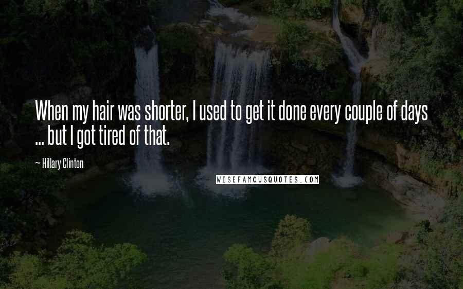 Hillary Clinton Quotes: When my hair was shorter, I used to get it done every couple of days ... but I got tired of that.