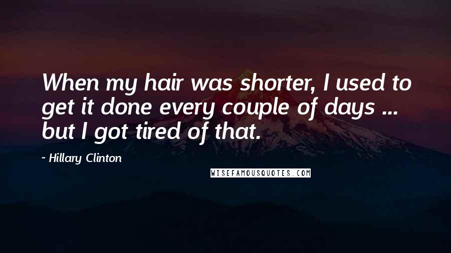 Hillary Clinton Quotes: When my hair was shorter, I used to get it done every couple of days ... but I got tired of that.