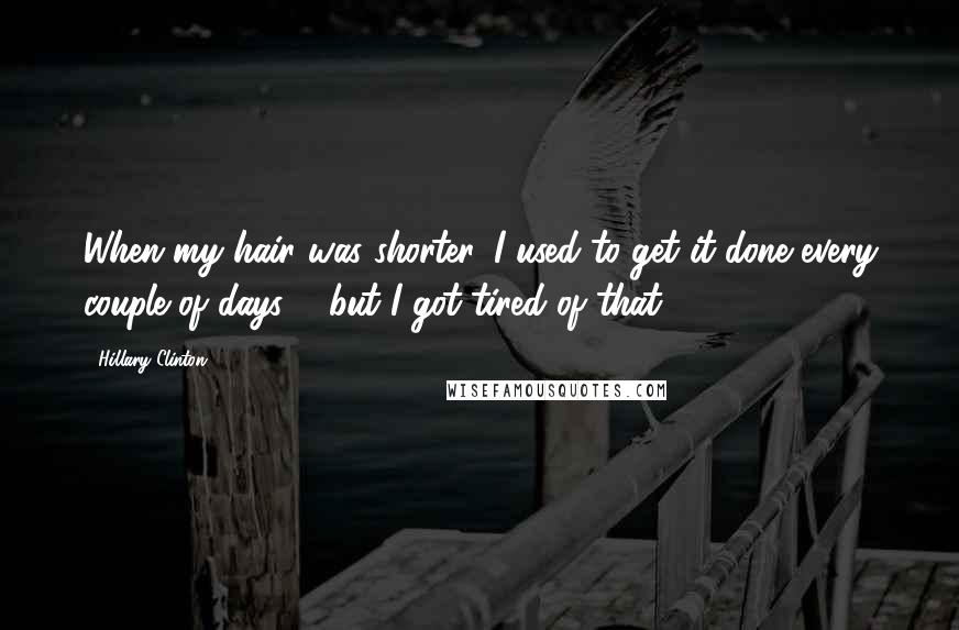 Hillary Clinton Quotes: When my hair was shorter, I used to get it done every couple of days ... but I got tired of that.