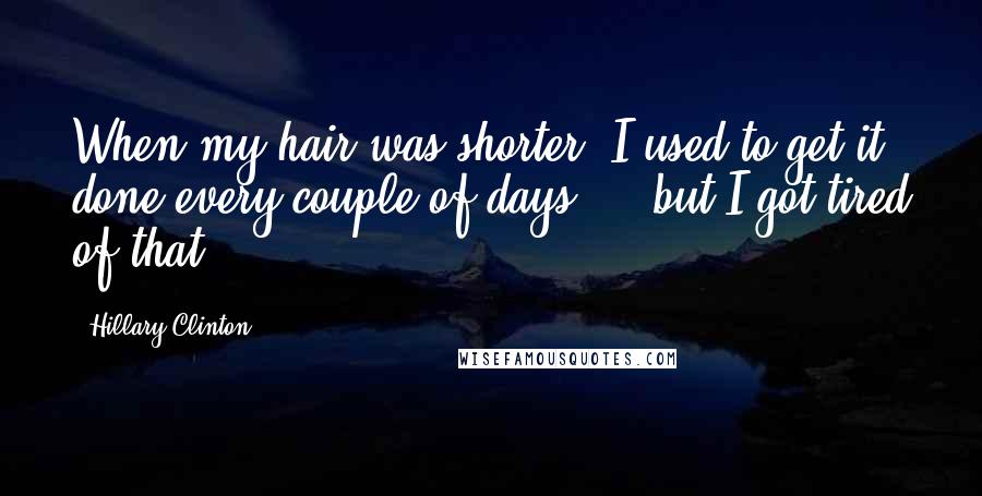 Hillary Clinton Quotes: When my hair was shorter, I used to get it done every couple of days ... but I got tired of that.