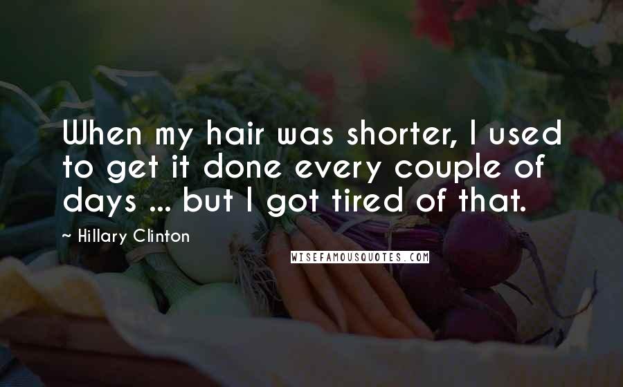 Hillary Clinton Quotes: When my hair was shorter, I used to get it done every couple of days ... but I got tired of that.