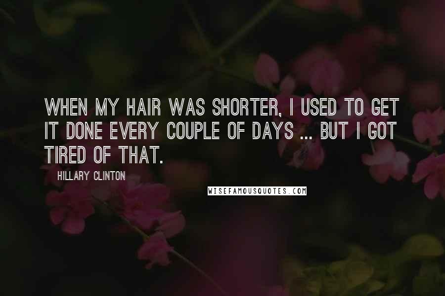 Hillary Clinton Quotes: When my hair was shorter, I used to get it done every couple of days ... but I got tired of that.