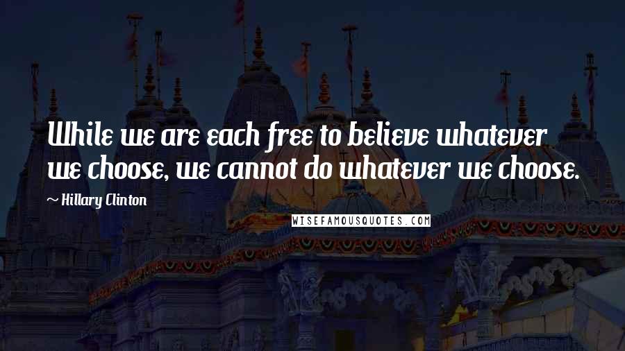 Hillary Clinton Quotes: While we are each free to believe whatever we choose, we cannot do whatever we choose.