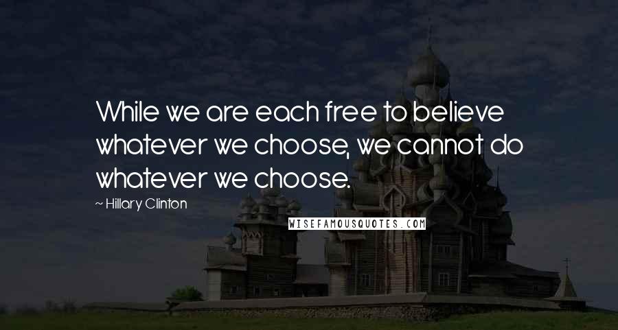 Hillary Clinton Quotes: While we are each free to believe whatever we choose, we cannot do whatever we choose.