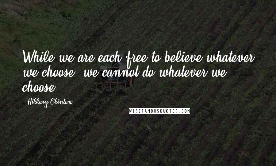 Hillary Clinton Quotes: While we are each free to believe whatever we choose, we cannot do whatever we choose.