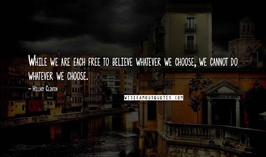 Hillary Clinton Quotes: While we are each free to believe whatever we choose, we cannot do whatever we choose.