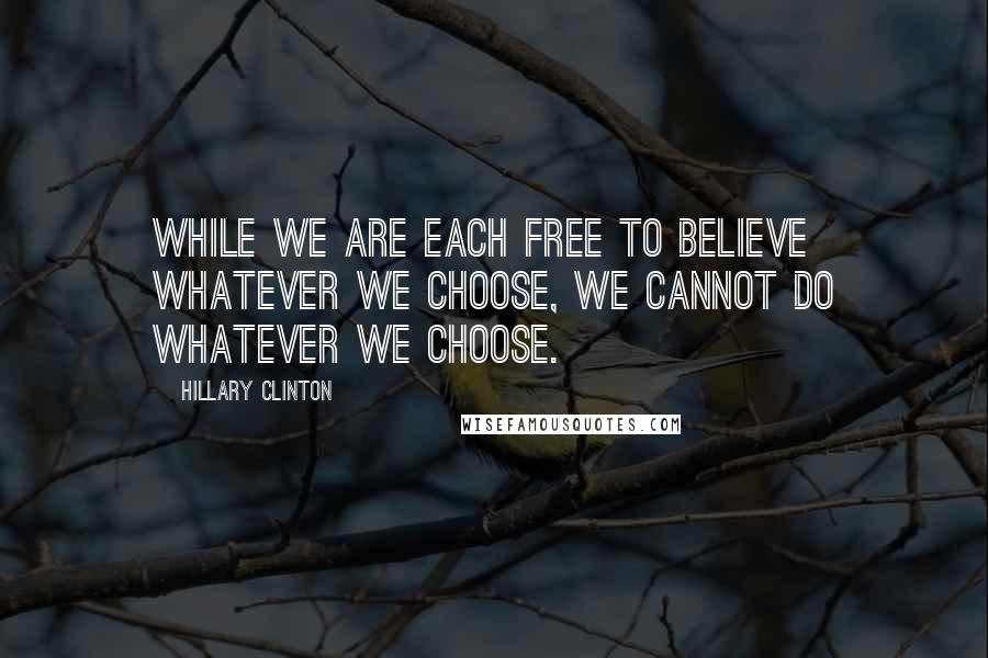 Hillary Clinton Quotes: While we are each free to believe whatever we choose, we cannot do whatever we choose.