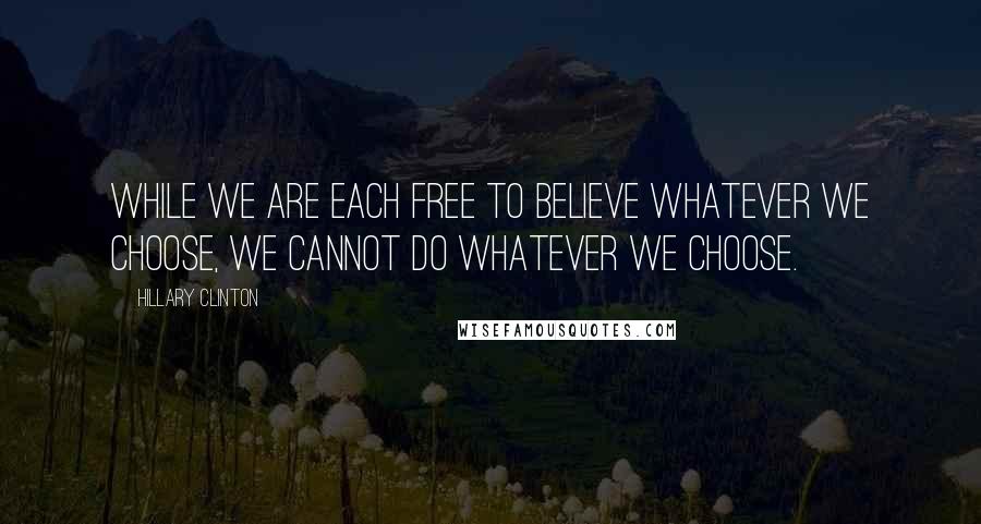 Hillary Clinton Quotes: While we are each free to believe whatever we choose, we cannot do whatever we choose.