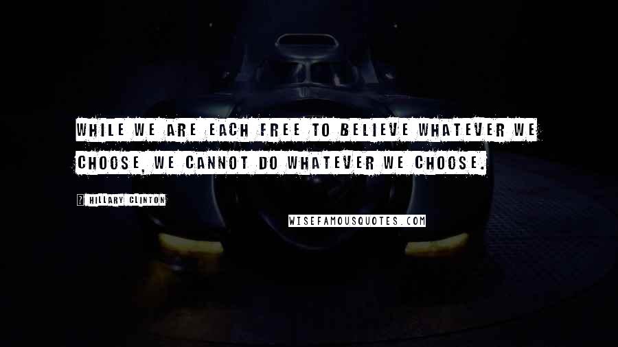 Hillary Clinton Quotes: While we are each free to believe whatever we choose, we cannot do whatever we choose.