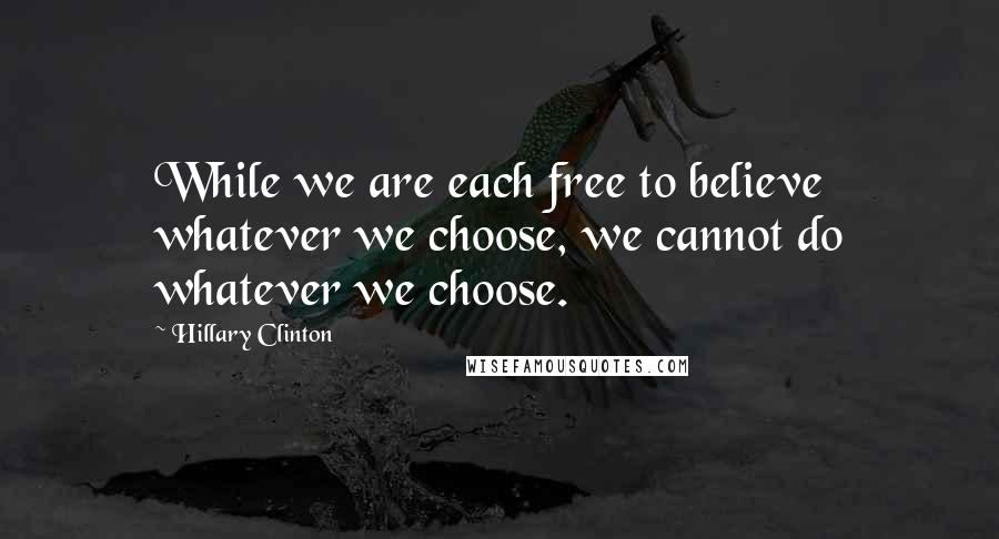 Hillary Clinton Quotes: While we are each free to believe whatever we choose, we cannot do whatever we choose.