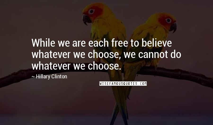 Hillary Clinton Quotes: While we are each free to believe whatever we choose, we cannot do whatever we choose.