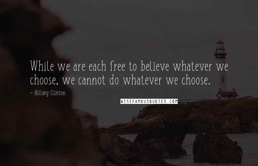 Hillary Clinton Quotes: While we are each free to believe whatever we choose, we cannot do whatever we choose.